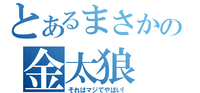 とあるまさかの金太狼（それはマジでやばい！）