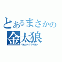 とあるまさかの金太狼（それはマジでやばい！）