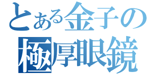 とある金子の極厚眼鏡（）