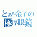 とある金子の極厚眼鏡（）