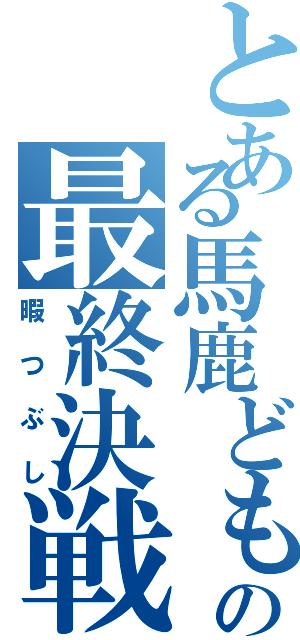 とある馬鹿どもの最終決戦（暇つぶし）