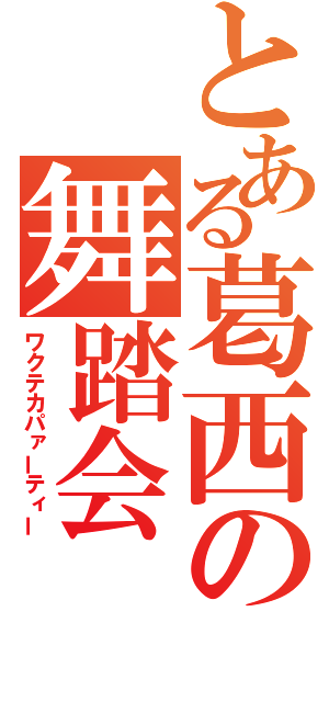 とある葛西の舞踏会（ワクテカパァーティー）