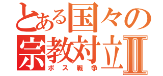 とある国々の宗教対立Ⅱ（ポス戦争）