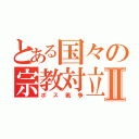 とある国々の宗教対立Ⅱ（ポス戦争）