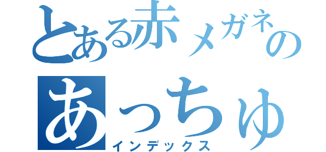 とある赤メガネのあっちゅ（インデックス）