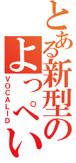 とある新型のよっぺい（ＶＯＣＡＬＩＤ）