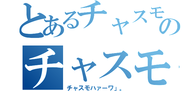 とあるチャスモハァーワ」。のチャスモハァーワ」。（チャスモハァーワ」。）