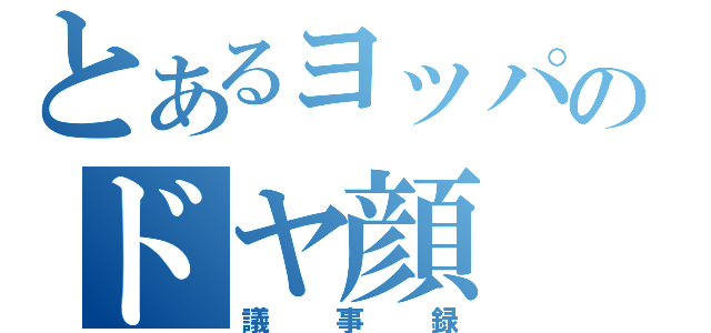 とあるヨッパのドヤ顔（議事録）