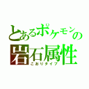 とあるポケモンの岩石属性（こおりタイプ）