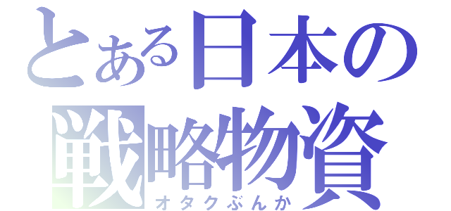 とある日本の戦略物資（オタクぶんか）