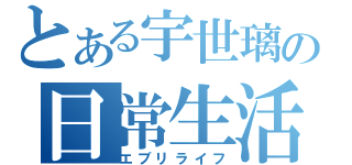 とある宇世璃の日常生活（エブリライフ）