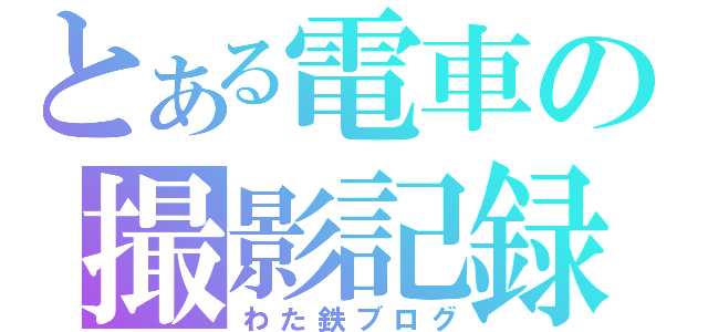 とある電車の撮影記録（わた鉄ブログ）