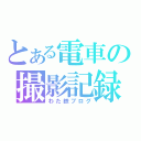 とある電車の撮影記録（わた鉄ブログ）