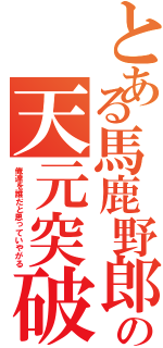 とある馬鹿野郎の天元突破（俺達を誰だと思っていやがる）