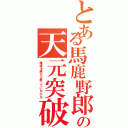 とある馬鹿野郎の天元突破（俺達を誰だと思っていやがる）