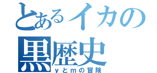 とあるイカの黒歴史（ｙとｍの冒険）