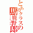 とあるクラスの馬鹿野郎（インデックス）