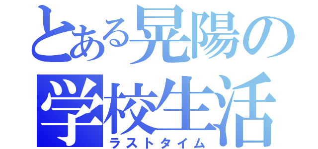 とある晃陽の学校生活（ラストタイム）