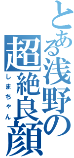 とある浅野の超絶良顔（しまちゃん）