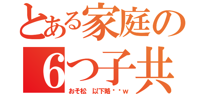 とある家庭の６つ子共（おそ松 以下略‼︎ｗ）