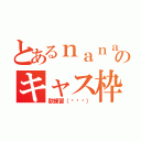 とあるｎａｎａ民のキャス枠（歌練習（◜௰◝））