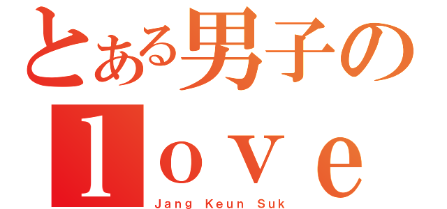 とある男子のｌｏｖｅ（Ｊａｎｇ Ｋｅｕｎ Ｓｕｋ）