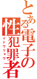 とある電子の性犯罪者（イトウリョウ）