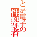 とある電子の性犯罪者（イトウリョウ）