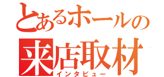 とあるホールの来店取材（インタビュー）