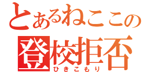 とあるねここの登校拒否（ひきこもり）