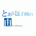 とある包子圖の由（Ｒ－ＧＯＯＧＬＥ）