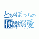 とあるぼっちの便器溺愛（ラブトイレ）