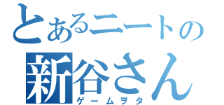 とあるニートの新谷さん（ゲームヲタ）