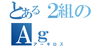 とある２組のＡｇ（アーギロス）