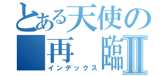 とある天使の 再 臨Ⅱ（インデックス）