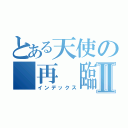 とある天使の 再 臨Ⅱ（インデックス）