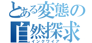 とある変態の自然探求（インクワイア）