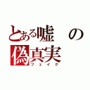 とある嘘の偽真実（フェイク）