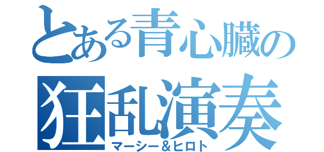 とある青心臓の狂乱演奏者（マーシー＆ヒロト）