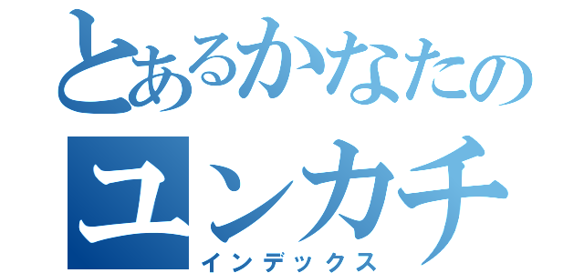 とあるかなたのユンカチャン（インデックス）