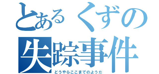 とあるくずの失踪事件（どうやらここまでのようだ）