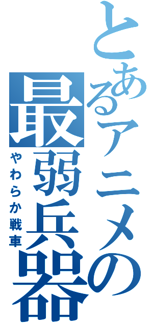 とあるアニメの最弱兵器（やわらか戦車）