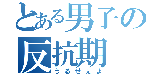 とある男子の反抗期（うるせぇよ）