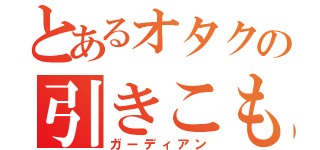 とあるオタクの引きこもり（ガーディアン）