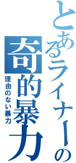 とあるライナーの奇的暴力（理由のない暴力）