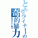 とあるライナーの奇的暴力（理由のない暴力）