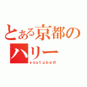 とある京都のハリー（ｙｏｕｔｕｂｅの）