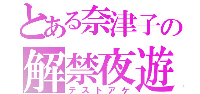 とある奈津子の解禁夜遊（テストアケ）