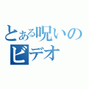 とある呪いのビデオ（）