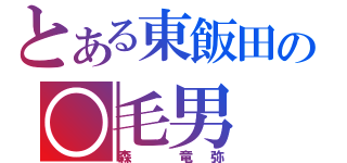 とある東飯田の○毛男（森　竜弥）